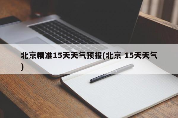 北京精准15天天气预报(北京 15天天气) 第1张