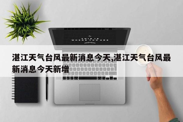 湛江天气台风最新消息今天,湛江天气台风最新消息今天新增 第1张