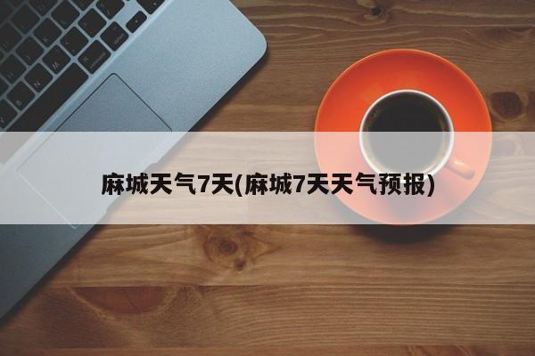 麻城天气7天(麻城7天天气预报) 第1张
