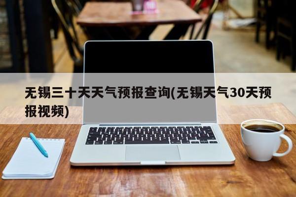 无锡三十天天气预报查询(无锡天气30天预报视频) 第1张