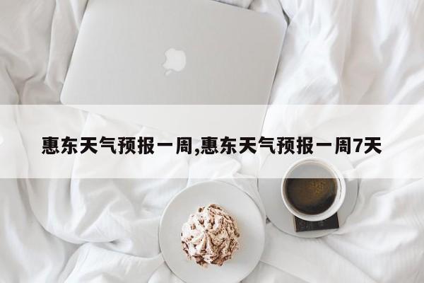 惠东天气预报一周,惠东天气预报一周7天 第1张