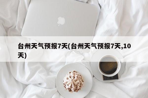 台州天气预报7天(台州天气预报7天,10天) 第1张
