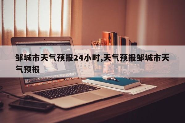 邹城市天气预报24小时,天气预报邹城市天气预报 第1张