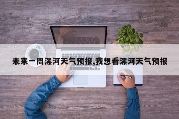未来一周漯河天气预报,我想看漯河天气预报 第1张