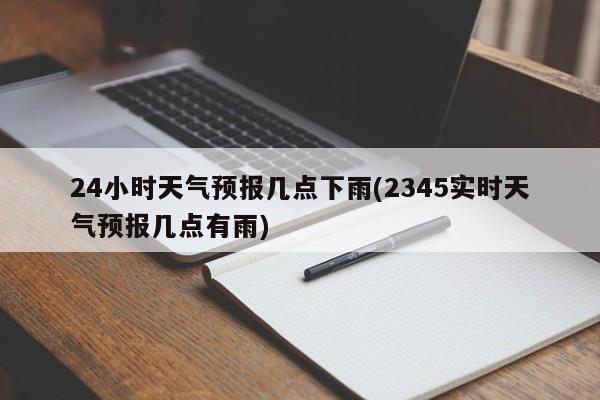 24小时天气预报几点下雨(2345实时天气预报几点有雨) 第1张