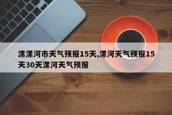 漯漯河市天气预报15天,漯河天气预报15天30天漯河天气预报 第1张