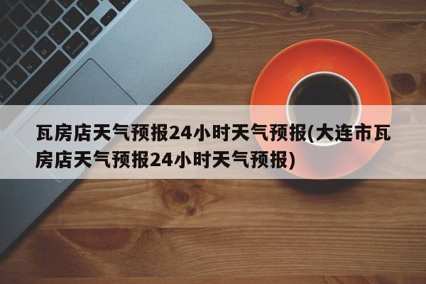 瓦房店天气预报24小时天气预报(大连市瓦房店天气预报24小时天气预报) 第1张