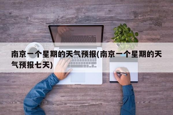 南京一个星期的天气预报(南京一个星期的天气预报七天) 第1张