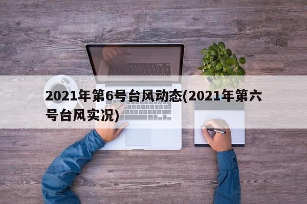 2021年第6号台风动态(2021年第六号台风实况) 第1张