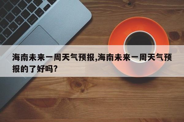 海南未来一周天气预报,海南未来一周天气预报的了好吗? 第1张