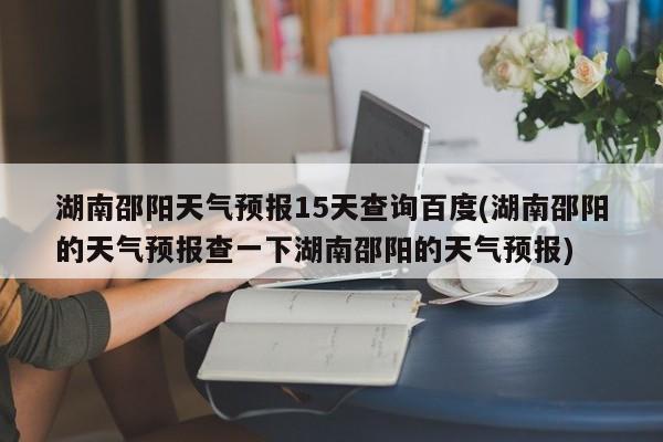 湖南邵阳天气预报15天查询百度(湖南邵阳的天气预报查一下湖南邵阳的天气预报) 第1张