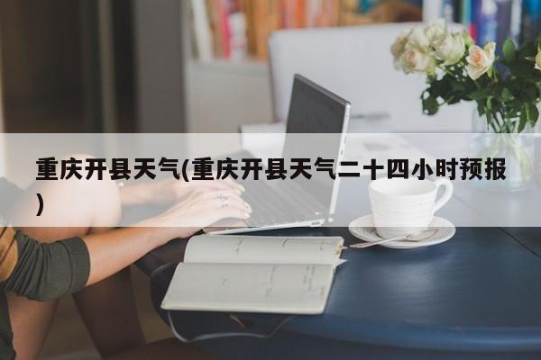 重庆开县天气(重庆开县天气二十四小时预报) 第1张