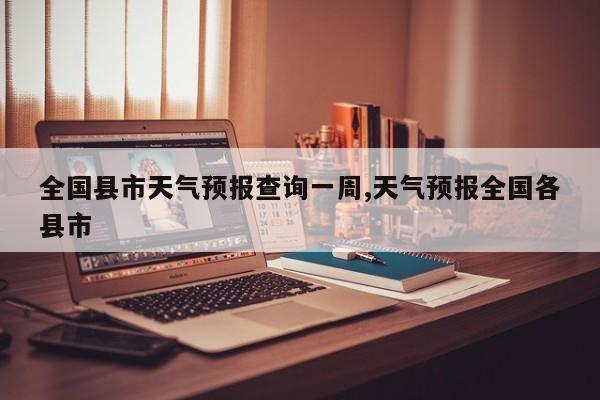 全国县市天气预报查询一周,天气预报全国各县市 第1张