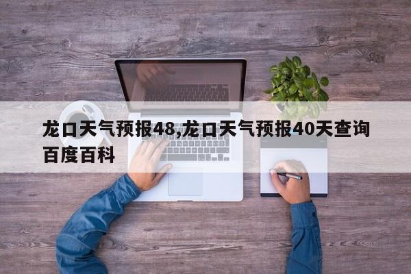 龙口天气预报48,龙口天气预报40天查询百度百科 第1张
