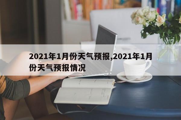 2021年1月份天气预报,2021年1月份天气预报情况 第1张