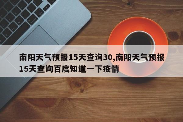 南阳天气预报15天查询30,南阳天气预报15天查询百度知道一下疫情 第1张