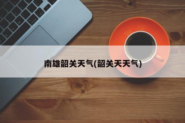 南雄韶关天气(韶关天天气) 第1张
