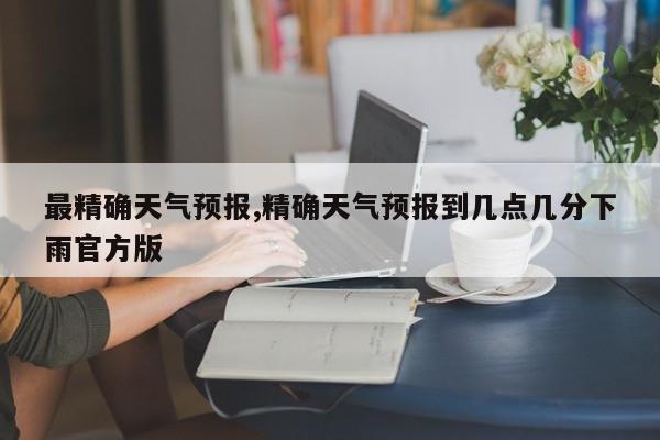 最精确天气预报,精确天气预报到几点几分下雨官方版 第1张