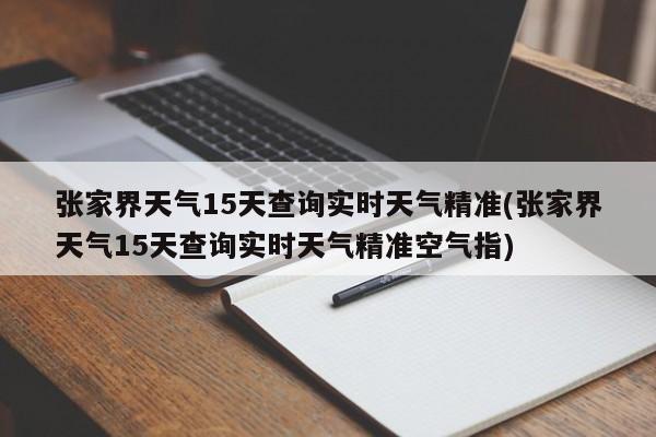 张家界天气15天查询实时天气精准(张家界天气15天查询实时天气精准空气指) 第1张