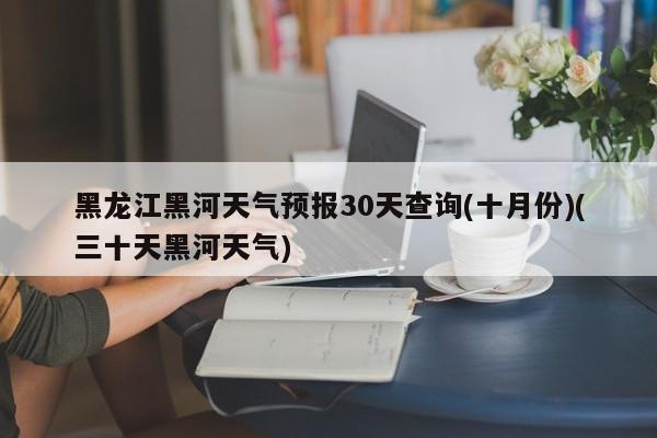 黑龙江黑河天气预报30天查询(十月份)(三十天黑河天气) 第1张