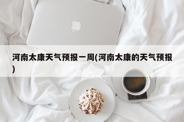 河南太康天气预报一周(河南太康的天气预报) 第1张
