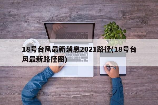 18号台风最新消息2021路径(18号台风最新路径图) 第1张