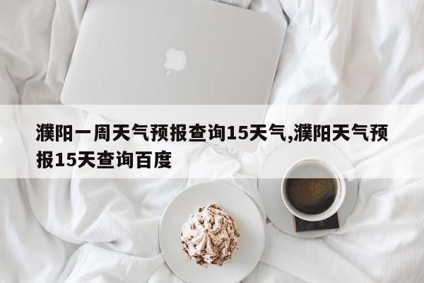 濮阳一周天气预报查询15天气,濮阳天气预报15天查询百度 第1张