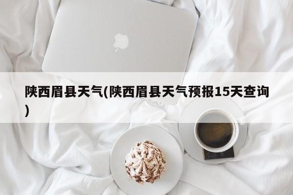 陕西眉县天气(陕西眉县天气预报15天查询) 第1张