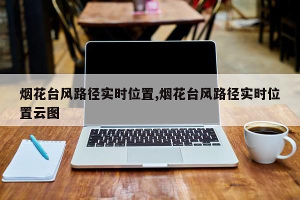 烟花台风路径实时位置,烟花台风路径实时位置云图 第1张