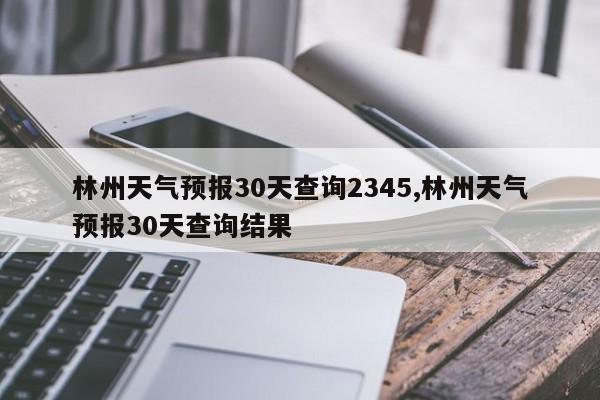 林州天气预报30天查询2345,林州天气预报30天查询结果 第1张