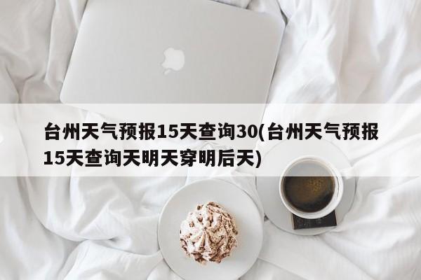 台州天气预报15天查询30(台州天气预报15天查询天明天穿明后天) 第1张