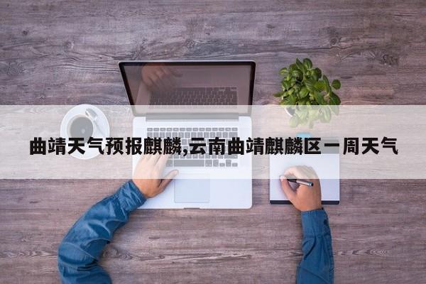 曲靖天气预报麒麟,云南曲靖麒麟区一周天气 第1张