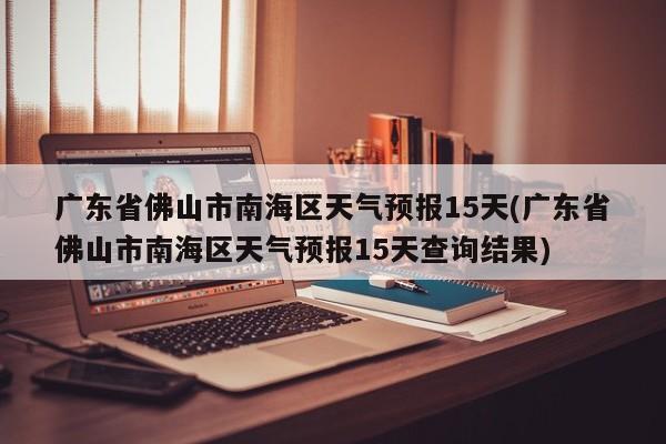 广东省佛山市南海区天气预报15天(广东省佛山市南海区天气预报15天查询结果) 第1张