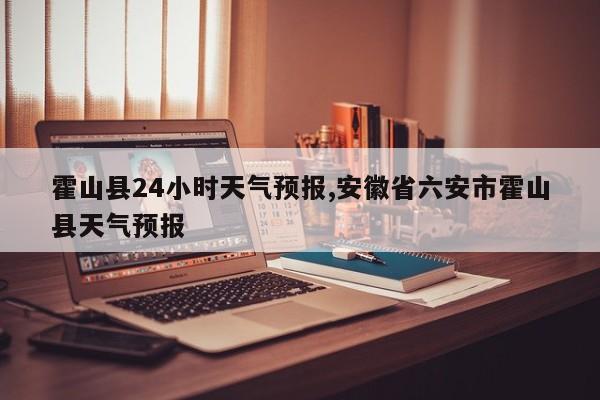霍山县24小时天气预报,安徽省六安市霍山县天气预报 第1张