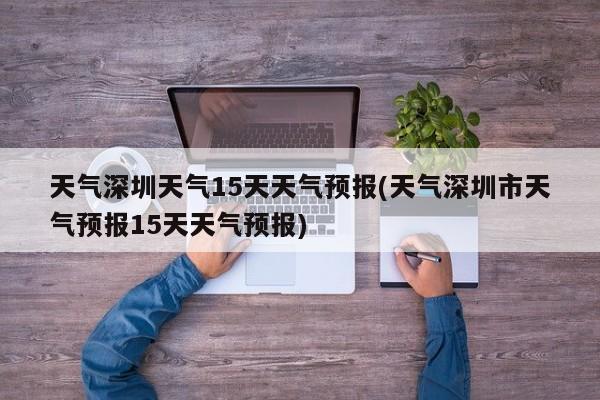 天气深圳天气15天天气预报(天气深圳市天气预报15天天气预报) 第1张