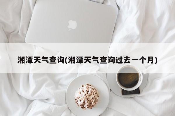 湘潭天气查询(湘潭天气查询过去一个月) 第1张