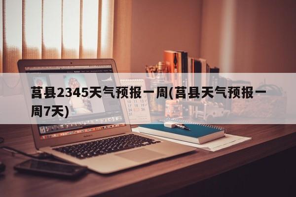 莒县2345天气预报一周(莒县天气预报一周7天) 第1张