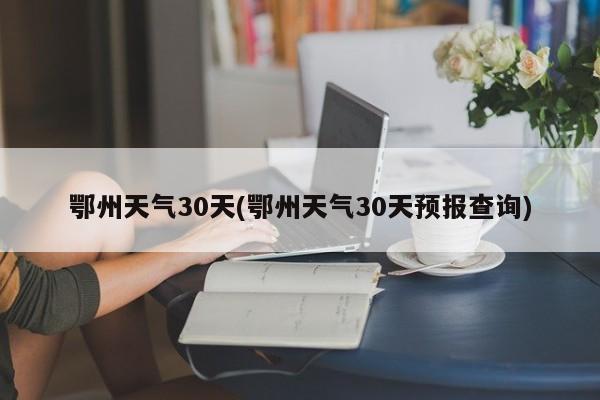 鄂州天气30天(鄂州天气30天预报查询) 第1张