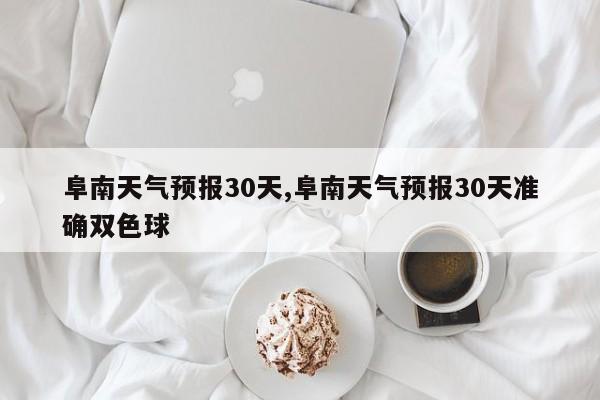 阜南天气预报30天,阜南天气预报30天准确双色球 第1张