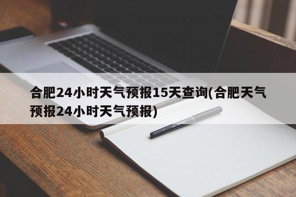 合肥24小时天气预报15天查询(合肥天气预报24小时天气预报) 第1张