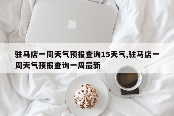 驻马店一周天气预报查询15天气,驻马店一周天气预报查询一周最新 第1张