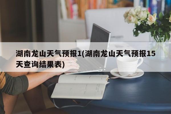 湖南龙山天气预报1(湖南龙山天气预报15天查询结果表) 第1张