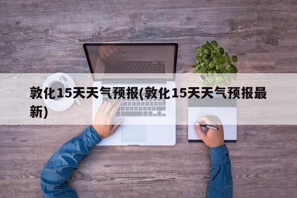 敦化15天天气预报(敦化15天天气预报最新) 第1张