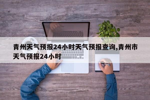 青州天气预报24小时天气预报查询,青州市天气预报24小时 第1张