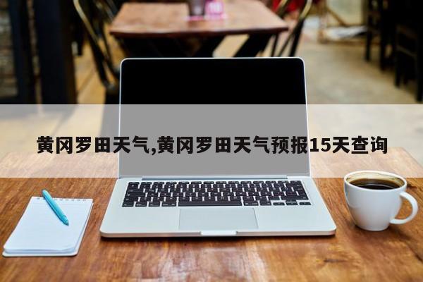 黄冈罗田天气,黄冈罗田天气预报15天查询 第1张