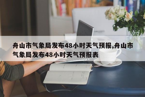 舟山市气象局发布48小时天气预报,舟山市气象局发布48小时天气预报表 第1张