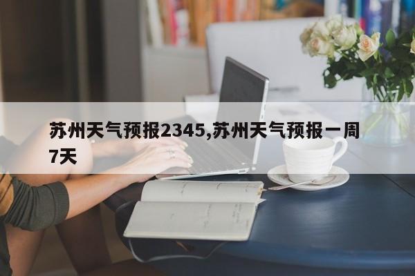 苏州天气预报2345,苏州天气预报一周 7天 第1张