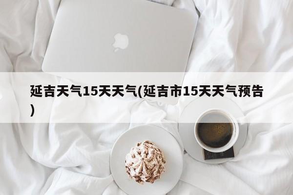 延吉天气15天天气(延吉市15天天气预告) 第1张