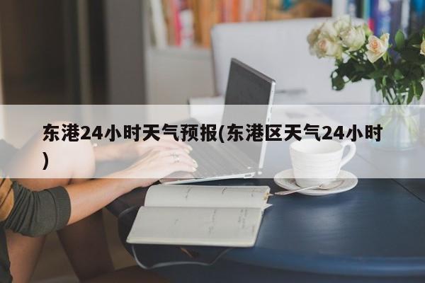 东港24小时天气预报(东港区天气24小时) 第1张