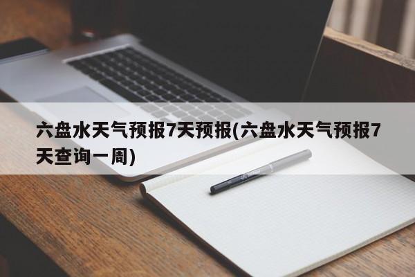 六盘水天气预报7天预报(六盘水天气预报7天查询一周) 第1张